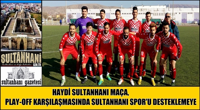 HAYDİ SULTANHANI MAÇA, PLAY-OFF KARŞILAŞMASINDA SULTANHANI SPOR'U DESTEKLEMEYE