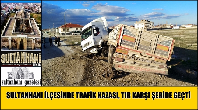 SULTANHANI İLÇESİNDE TRAFİK KAZASI, TIR KARŞI ŞERİDE GEÇTİ