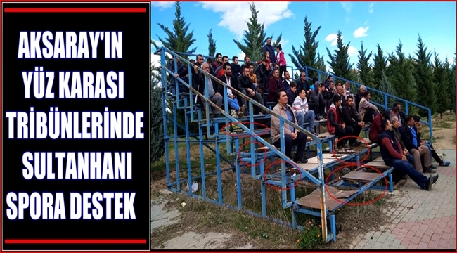 AKSARAY'IN YÜZ KARASI TRİBÜNLERİNDE SULTANHANI SPORA DESTEK