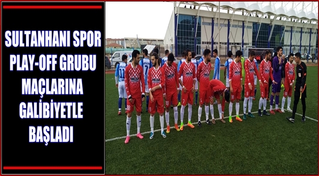 SULTANHANI SPOR PLAY-OFF GRUBU MAÇLARINA GALİBİYETLE BAŞLADI