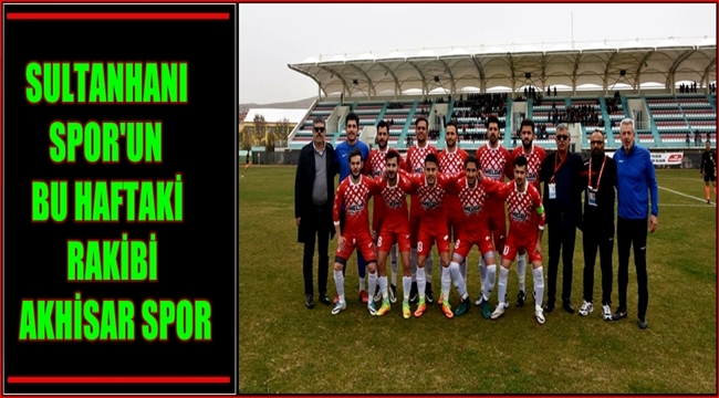 SULTANHANI SPOR'UN BU HAFTAKİ RAKİBİ AKHİSAR SPOR