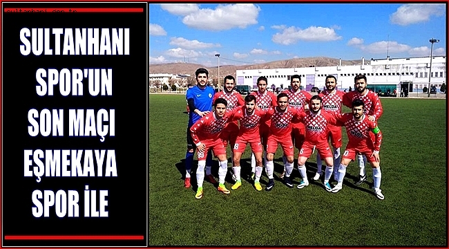 SULTANHANI SPOR'UN SON MAÇI EŞMEKAYA SPOR İLE