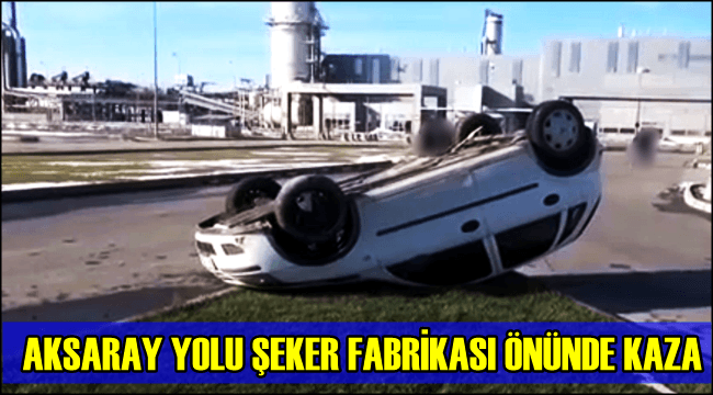 AKSARAY YOLU ŞEKER FABRİKASI ÖNÜNDE KAZADA