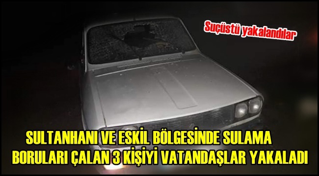 SULTANHANI VE ESKİL BÖLGESİNDE SULAMA BORULARI ÇALAN 3 KİŞİYİ VATANDAŞLAR YAKALADI