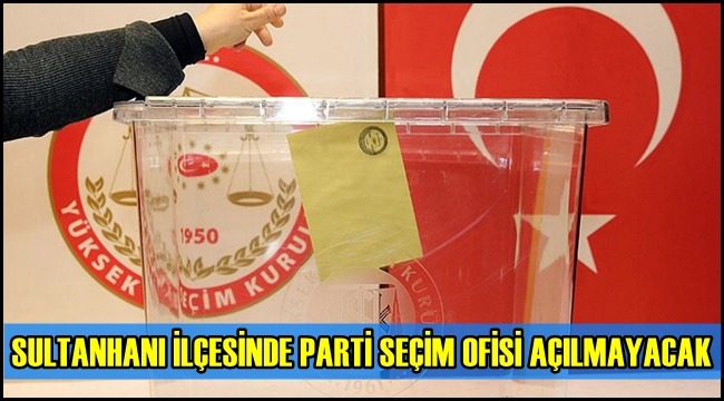 SULTANHANI İLÇESİNDE PARTİ SEÇİM OFİSİ AÇILMAYACAK