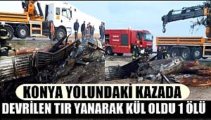 KONYA YOLUNDAKİ KAZADA DEVRİLEN TIR YANARAK KÜL OLDU 1 ÖLÜ