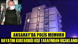 AKSARAY'DA POLİS MEMURU HAYATINI KURTARDIĞI KİŞİ TARAFINDAN BIÇAKLANDI