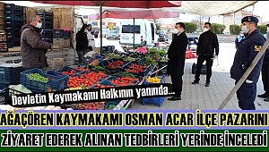 AĞAÇÖREN KAYMAKAMI OSMAN ACAR, İLÇE PAZARINI ZİYARET EDEREK ALINAN TEDBİRLERİ YERİNDE İNCELEDİ