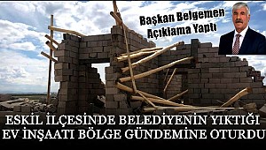 ESKİL İLÇESİNDE BELEDİYENİN YIKTIĞI EV İNŞAATI BÖLGE GÜNDEMİNE OTURDU