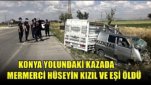 KONYA YOLUNDAKİ KAZADA MERMERCİ HÜSEYİN KIZIL VE EŞİ ÖLDÜ