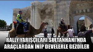 RALLY YARIŞÇILARI SULTANHANI'NDA ARAÇLARDAN İNİP DEVELERLE GEZDİLER