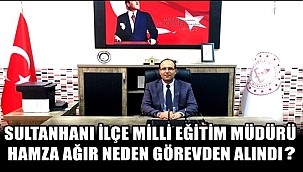 SULTANHANI İLÇE MİLLİ EĞİTİM MÜDÜRÜ HAMZA AĞIR NEDEN GÖREVDEN ALINDI? 