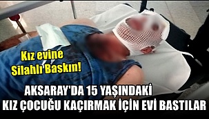 AKSARAY'DA 15 YAŞINDAKİ KIZ ÇOCUĞU KAÇIRMAK İÇİN EVİ BASTILAR