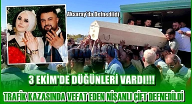 3 EKİM DEKİ DÜĞÜNÜNE HAZIRLANIRKEN TRAFİK KAZASINDA NİŞANLISIYLA HAYATINI KAYBEDEN AKSARAYLI GENCE ACI VEDA