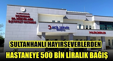 SULTANHANLI HAYIRSEVERLERDEN HASTANEYE 500 BİN LİRALIK BAĞIŞ 